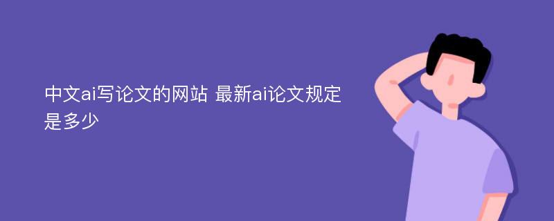 中文ai写论文的网站 最新ai论文规定是多少
