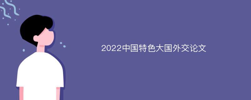 2022中国特色大国外交论文